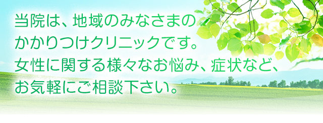 当院は地域のみなさまのかかりつけクリニックです。女性に関する様々なお悩み、症状など、お気軽にご相談ください。